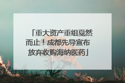 重大资产重组戛然而止！成都先导宣布放弃收购海纳医药