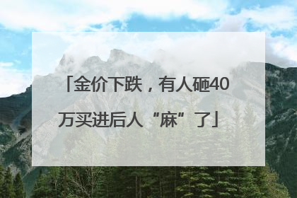 金价下跌，有人砸40万买进后人“麻”了