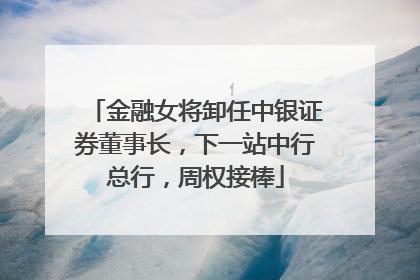 金融女将卸任中银证券董事长，下一站中行总行，周权接棒