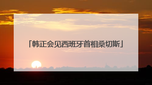 韩正会见西班牙首相桑切斯