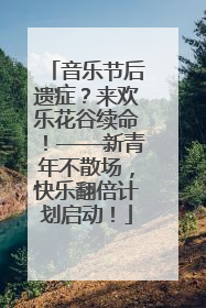音乐节后遗症？来欢乐花谷续命！——新青年不散场，快乐翻倍计划启动！