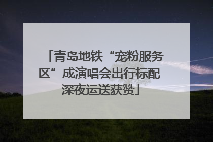 青岛地铁“宠粉服务区”成演唱会出行标配 深夜运送获赞