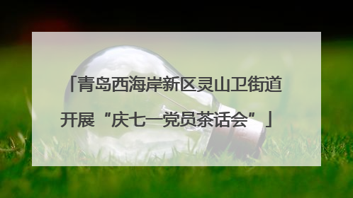 青岛西海岸新区灵山卫街道开展“庆七一党员茶话会”