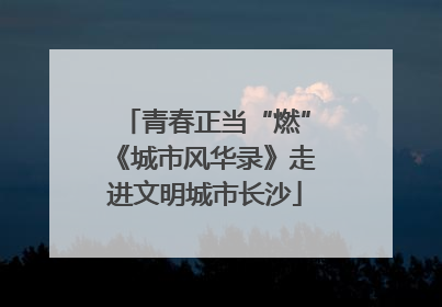 青春正当“燃”《城市风华录》走进文明城市长沙