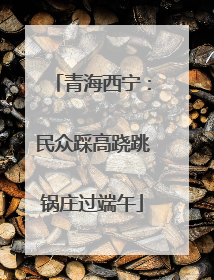 青海西宁：民众踩高跷跳锅庄过端午