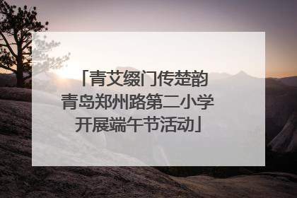 青艾缀门传楚韵 青岛郑州路第二小学开展端午节活动