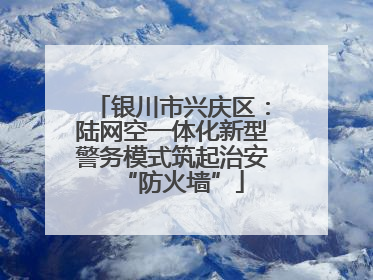 银川市兴庆区：陆网空一体化新型警务模式筑起治安“防火墙”