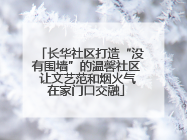长华社区打造“没有围墙”的温馨社区 让文艺范和烟火气在家门口交融
