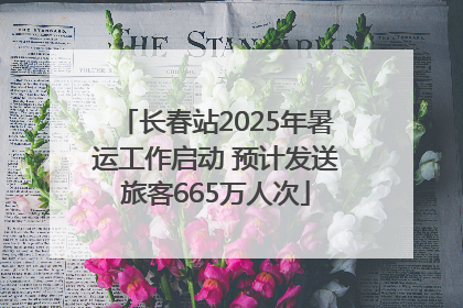 长春站2025年暑运工作启动 预计发送旅客665万人次