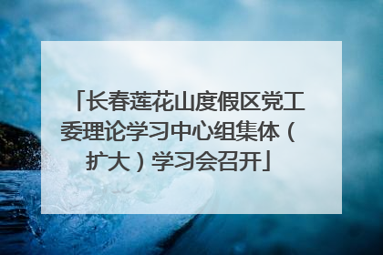 长春莲花山度假区党工委理论学习中心组集体（扩大）学习会召开