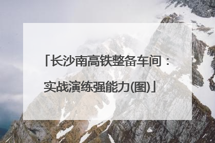 长沙南高铁整备车间：实战演练强能力(图)