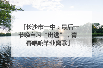 长沙市一中：最后一节晚自习“出逃”，青春唱响毕业离歌