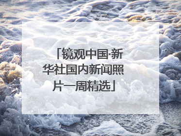 镜观中国·新华社国内新闻照片一周精选