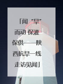 闻“旱”而动 保灌保供——陕西抗旱一线走访见闻