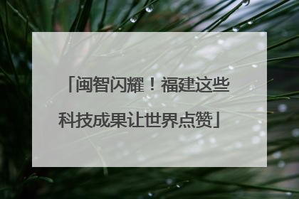 闽智闪耀！福建这些科技成果让世界点赞