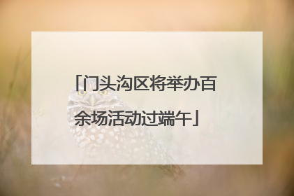 门头沟区将举办百余场活动过端午