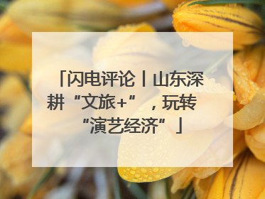 闪电评论丨山东深耕“文旅+”，玩转“演艺经济”
