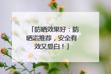 防晒效果好：防晒霜推荐，安全有效又显白！