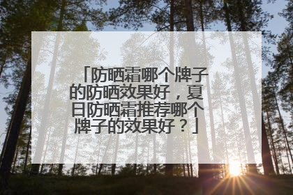 防晒霜哪个牌子的防晒效果好，夏日防晒霜推荐哪个牌子的效果好？