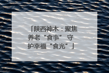 陕西神木：聚焦养老“食事” 守护幸福“食光”