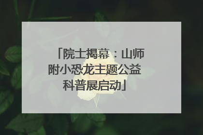 院士揭幕：山师附小恐龙主题公益科普展启动