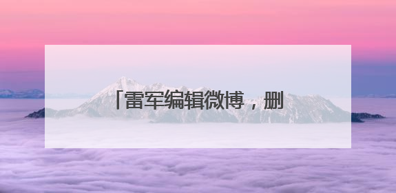 雷军编辑微博，删除文字“诋毁本身就是一种仰望”