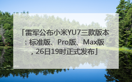 雷军公布小米YU7三款版本：标准版、Pro版、Max版，26日19时正式发布