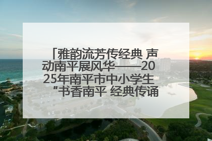 雅韵流芳传经典 声动南平展风华——2025年南平市中小学生“书香南平 经典传诵”中华经典诗文朗诵决赛圆满举行