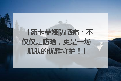 露卡菲娅防晒霜：不仅仅是防晒，更是一场肌肤的优雅守护！