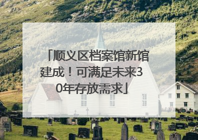 顺义区档案馆新馆建成！可满足未来30年存放需求