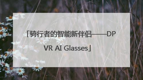 骑行者的智能新伴侣——DPVR AI Glasses