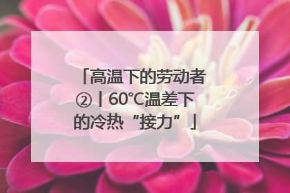 高温下的劳动者②丨60℃温差下的冷热“接力”