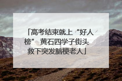 高考结束就上“好人榜” 黄石四学子街头救下突发脑梗老人