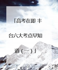 高考在即 丰台六大考点早知道（一）