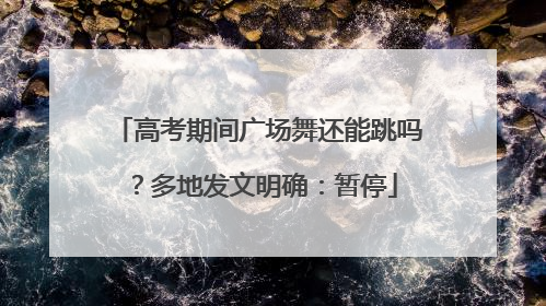 高考期间广场舞还能跳吗？多地发文明确：暂停