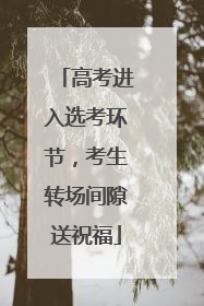 高考进入选考环节，考生转场间隙送祝福