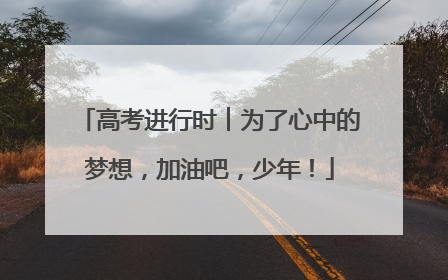 高考进行时︱为了心中的梦想，加油吧，少年！