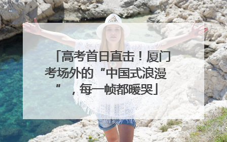高考首日直击！厦门考场外的“中国式浪漫”，每一帧都暖哭