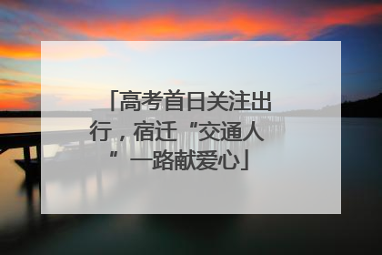 高考首日关注出行，宿迁“交通人”一路献爱心