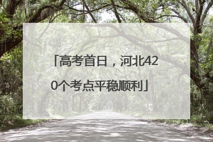 高考首日，河北420个考点平稳顺利