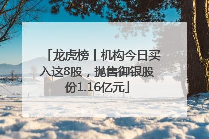 龙虎榜丨机构今日买入这8股，抛售御银股份1.16亿元