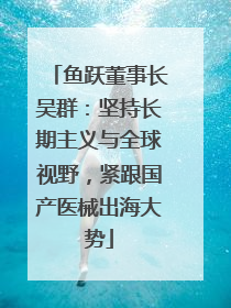 鱼跃董事长吴群：坚持长期主义与全球视野，紧跟国产医械出海大势