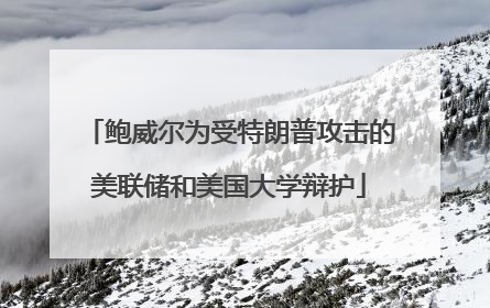 鲍威尔为受特朗普攻击的美联储和美国大学辩护