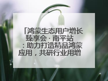 鸿蒙生态用户增长臻享会 · 南平站：助力打造精品鸿蒙应用，共研行业用增解决方案