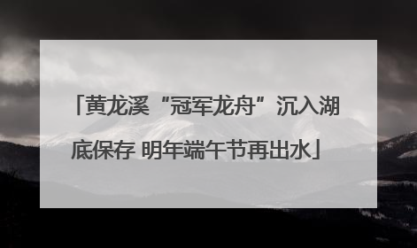 黄龙溪“冠军龙舟”沉入湖底保存 明年端午节再出水