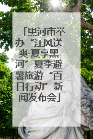 黑河市举办“江风送爽·夏享黑河”夏季避暑旅游“百日行动”新闻发布会