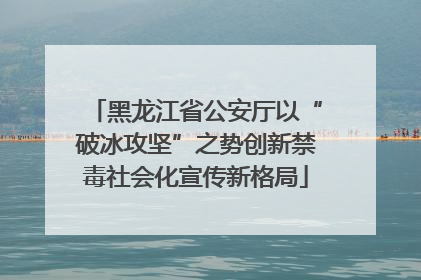 黑龙江省公安厅以“破冰攻坚”之势创新禁毒社会化宣传新格局