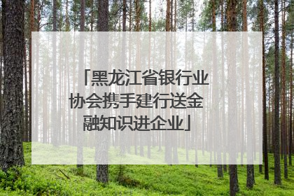黑龙江省银行业协会携手建行送金融知识进企业