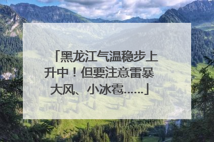 黑龙江气温稳步上升中！但要注意雷暴大风、小冰雹……