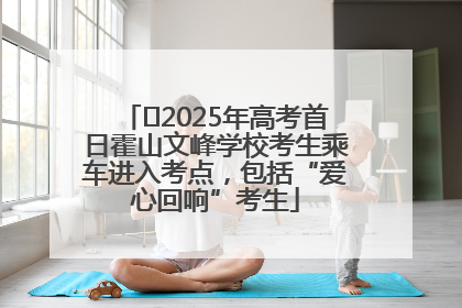 ﻿2025年高考首日霍山文峰学校考生乘车进入考点，包括“爱心回响”考生